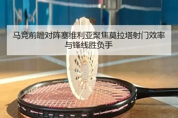 马竞前瞻对阵塞维利亚聚焦莫拉塔射门效率与锋线胜负手