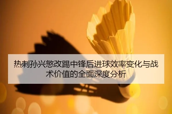 热刺孙兴慜改踢中锋后进球效率变化与战术价值的全面深度分析