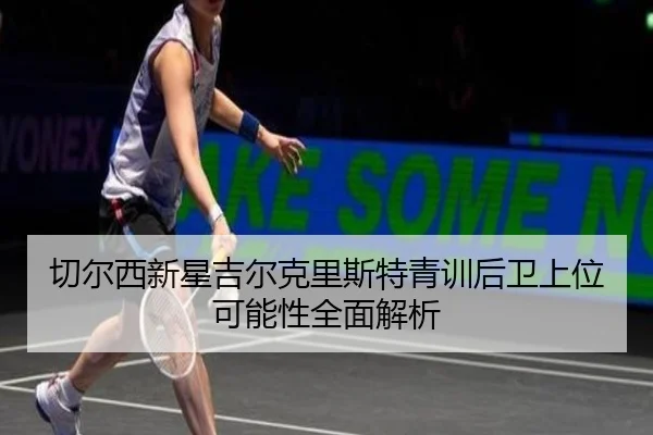 切尔西新星吉尔克里斯特青训后卫上位可能性全面解析