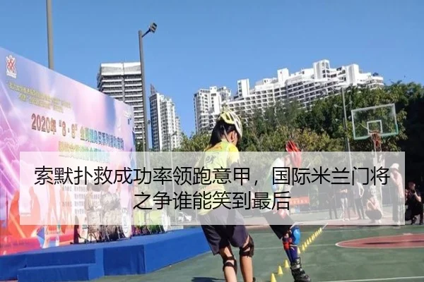索默扑救成功率领跑意甲，国际米兰门将之争谁能笑到最后（kaiyun）