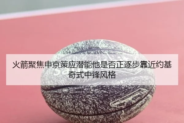 火箭聚焦申京策应潜能他是否正逐步靠近约基奇式中锋风格（kaiyun）