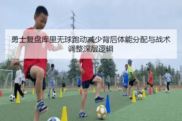 勇士复盘库里无球跑动减少背后体能分配与战术调整深层逻辑（kaiyun）