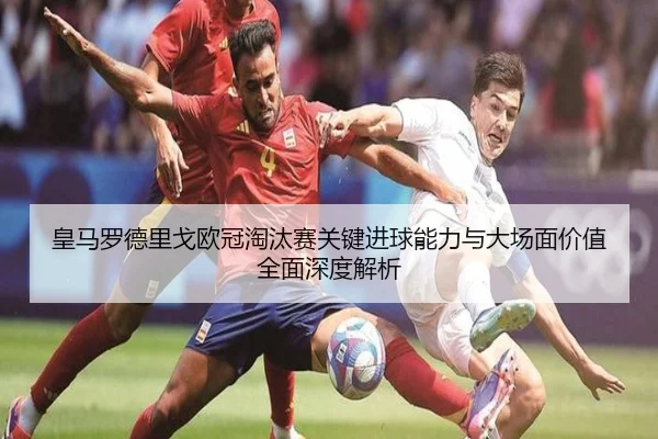 皇马罗德里戈欧冠淘汰赛关键进球能力与大场面价值全面深度解析