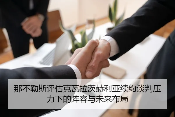 那不勒斯评估克瓦拉茨赫利亚续约谈判压力下的阵容与未来布局（kaiyun）