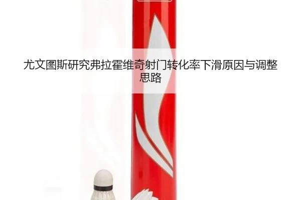 尤文图斯研究弗拉霍维奇射门转化率下滑原因与调整思路（kaiyun）