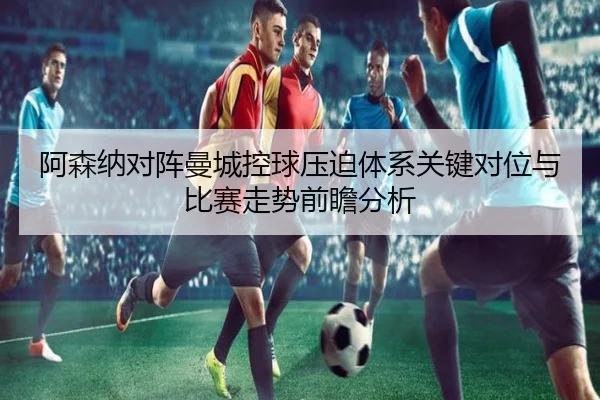 阿森纳对阵曼城控球压迫体系关键对位与比赛走势前瞻分析