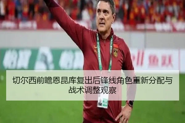 切尔西前瞻恩昆库复出后锋线角色重新分配与战术调整观察（kaiyun）