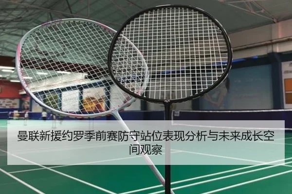 曼联新援约罗季前赛防守站位表现分析与未来成长空间观察（kaiyun）