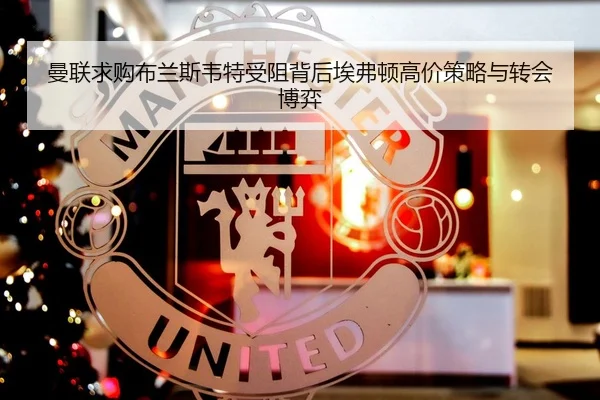 曼联求购布兰斯韦特受阻背后埃弗顿高价策略与转会博弈（kaiyun）